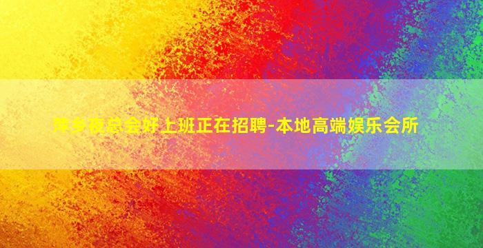 萍乡夜总会好上班正在招聘-本地高端娱乐会所
